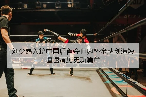 刘少昂入籍中国后首夺世界杯金牌创造短道速滑历史新篇章